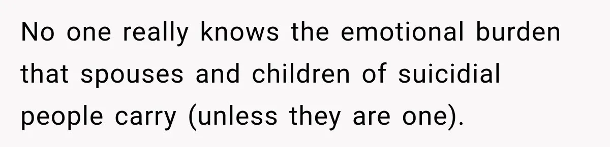 No one really knows the emotional burden that spouses and children of suicidial people carry (unless they are one).