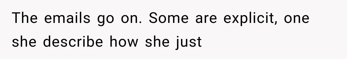 The emails go on. Some are explicit, one she describe how she just