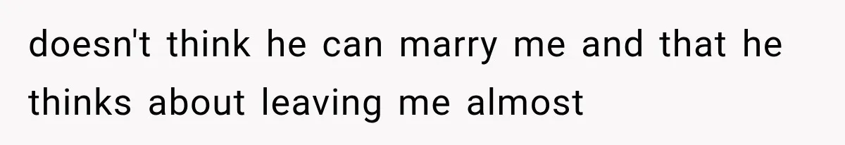 doesn't think he can marry me and that he thinks about leaving me almost