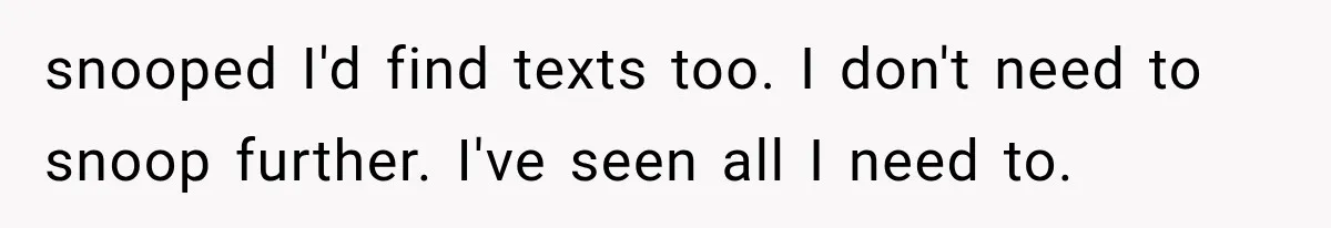snooped I'd find texts too. I don't need to snoop further. I've seen all I need to.