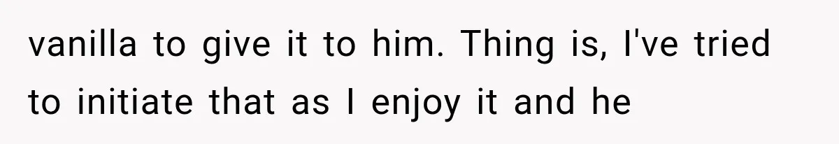 vanilla to give it to him. Thing is, I've tried to initiate that as I enjoy it and he