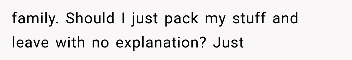family. Should I just pack my stuff and leave with no explanation? Just