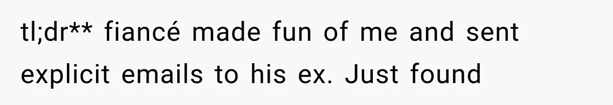 tl;dr** fiancé made fun of me and sent explicit emails to his ex. Just found