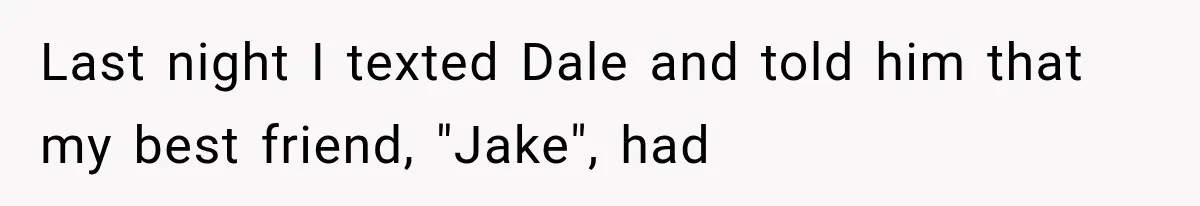 Last night I texted Dale and told him that my best friend, "Jake", had