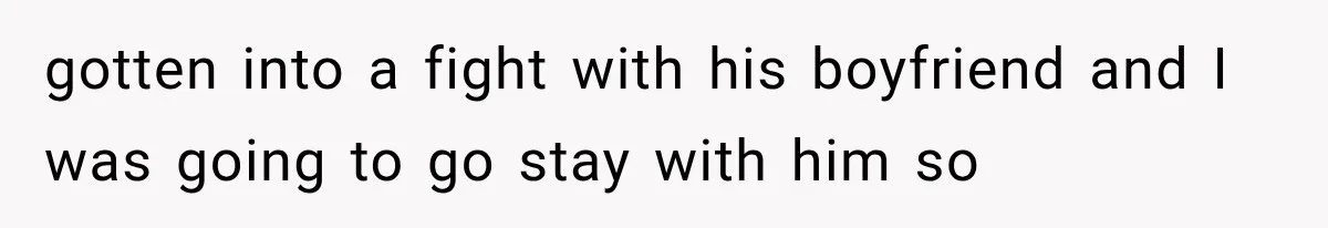 gotten into a fight with his boyfriend and I was going to go stay with him so