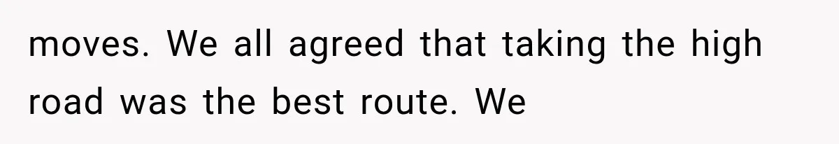moves. We all agreed that taking the high road was the best route. We