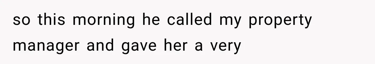 so this morning he called my property manager and gave her a very
