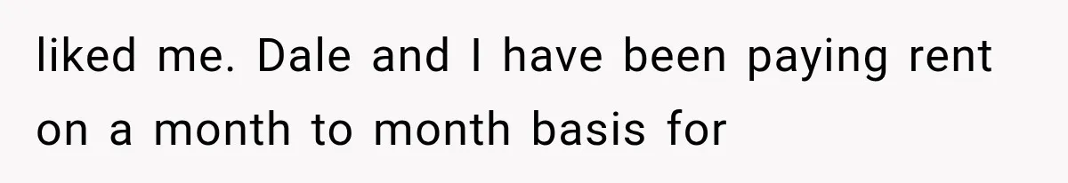 liked me. Dale and I have been paying rent on a month to month basis for