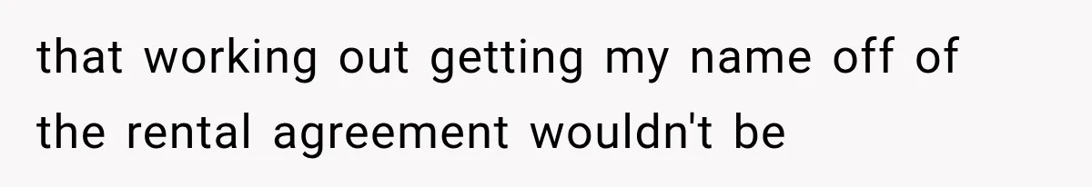 that working out getting my name off of the rental agreement wouldn't be