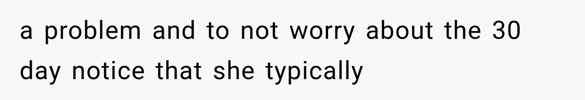 a problem and to not worry about the 30 day notice that she typically