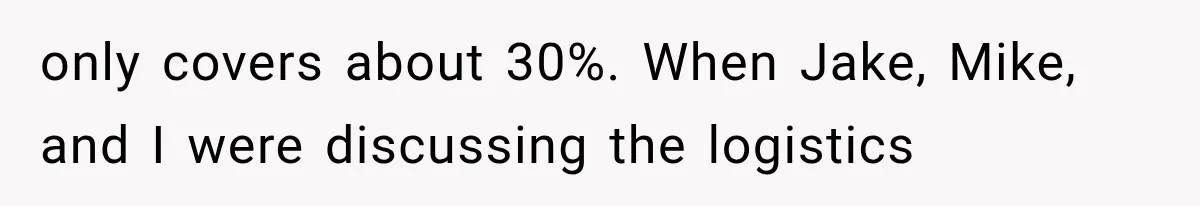 only covers about 30%. When Jake, Mike, and I were discussing the logistics