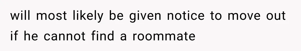 will most likely be given notice to move out if he cannot find a roommate