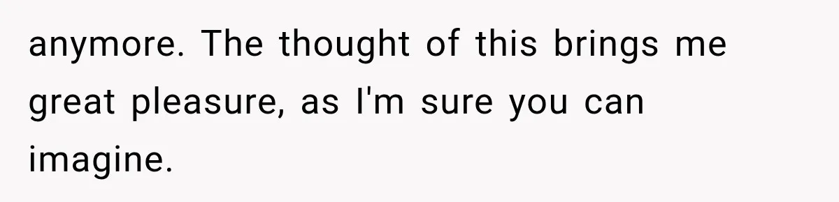 anymore. The thought of this brings me great pleasure, as I'm sure you can imagine.