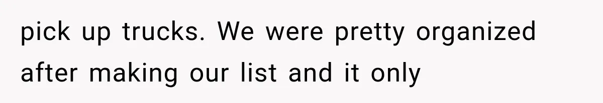 pick up trucks. We were pretty organized after making our list and it only