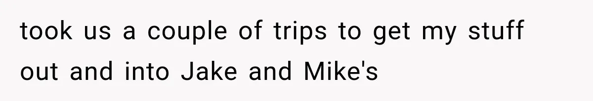 took us a couple of trips to get my stuff out and into Jake and Mike's