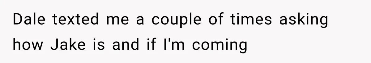 Dale texted me a couple of times asking how Jake is and if I'm coming