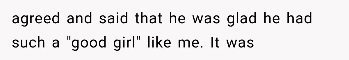 agreed and said that he was glad he had such a "good girl" like me. It was