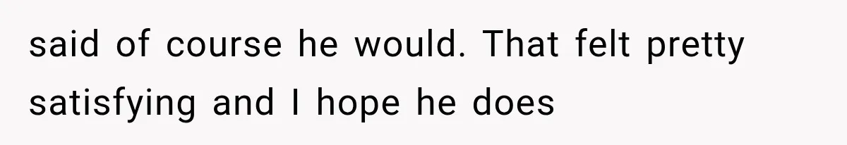 said of course he would. That felt pretty satisfying and I hope he does