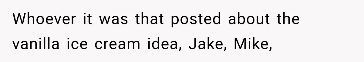 Whoever it was that posted about the vanilla ice cream idea, Jake, Mike,