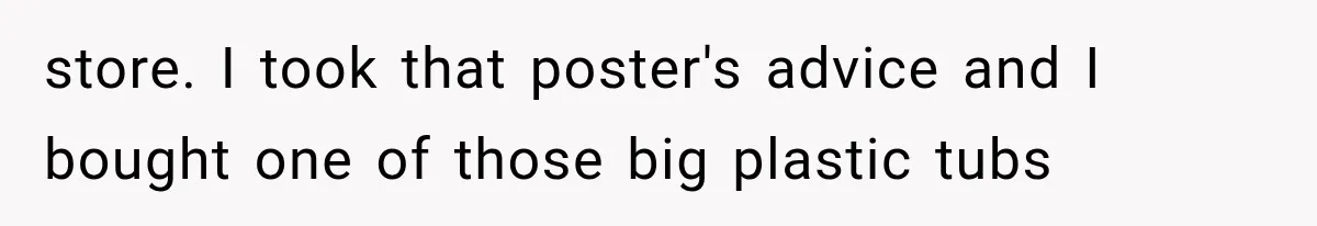 store. I took that poster's advice and I bought one of those big plastic tubs