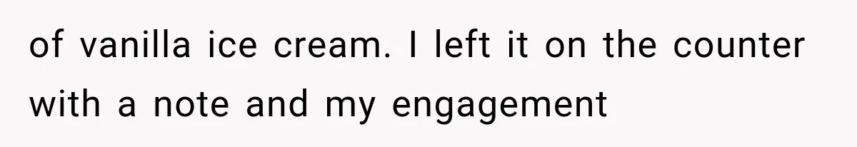 of vanilla ice cream. I left it on the counter with a note and my engagement