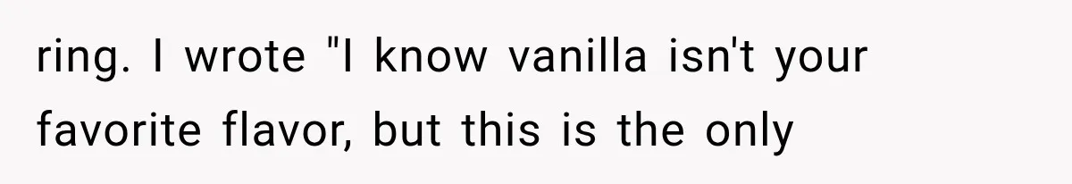 ring. I wrote "I know vanilla isn't your favorite flavor, but this is the only