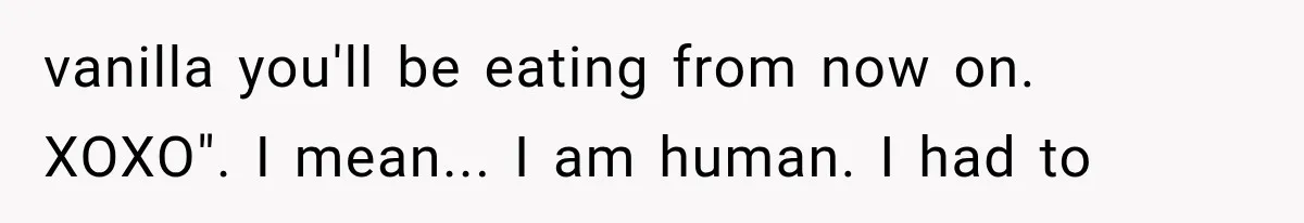 vanilla you'll be eating from now on. XOXO". I mean... I am human. I had to