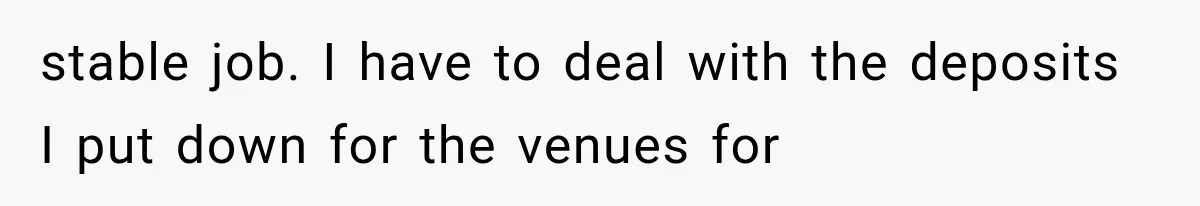 stable job. I have to deal with the deposits I put down for the venues for