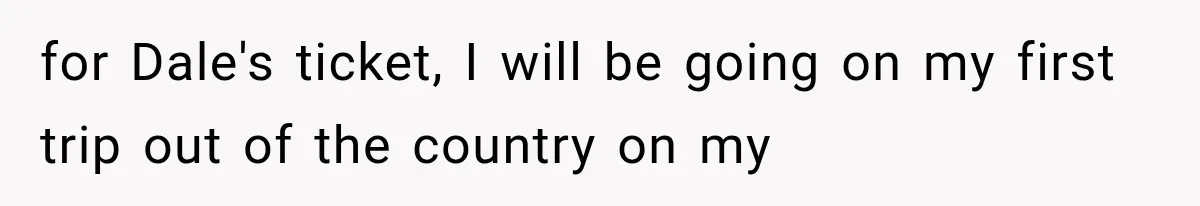 for Dale's ticket, I will be going on my first trip out of the country on my