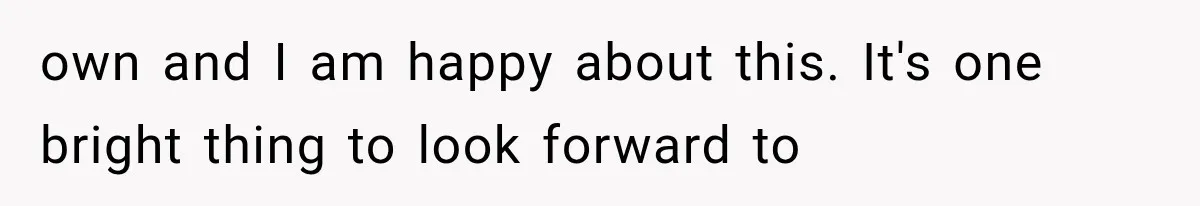 own and I am happy about this. It's one bright thing to look forward to