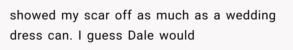 showed my scar off as much as a wedding dress can. I guess Dale would