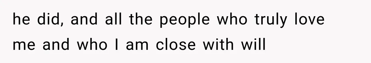 he did, and all the people who truly love me and who I am close with will