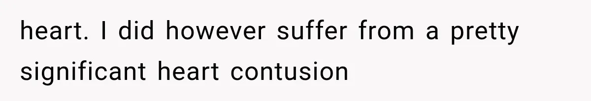 heart. I did however suffer from a pretty significant heart contusion