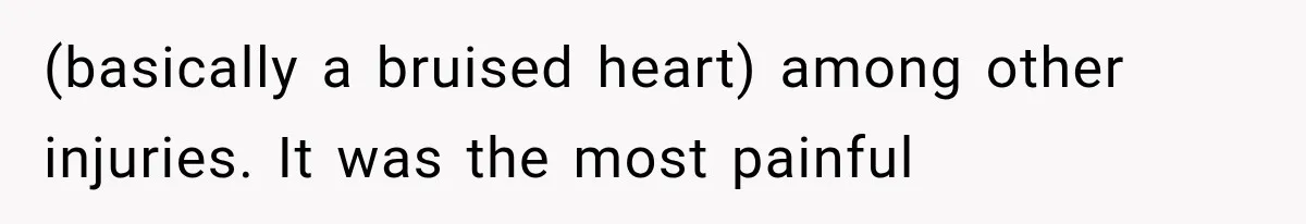 (basically a bruised heart) among other injuries. It was the most painful
