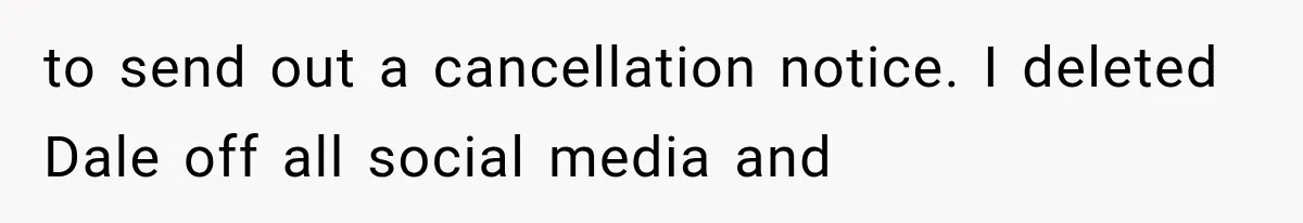 to send out a cancellation notice. I deleted Dale off all social media and