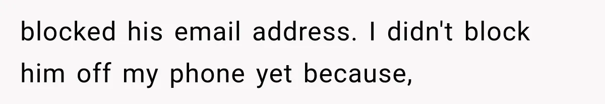 blocked his email address. I didn't block him off my phone yet because,