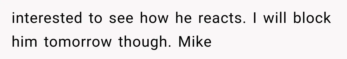 interested to see how he reacts. I will block him tomorrow though. Mike