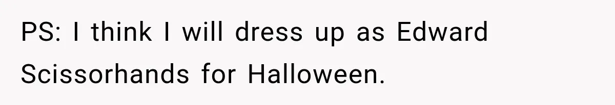 PS: I think I will dress up as Edward Scissorhands for Halloween.