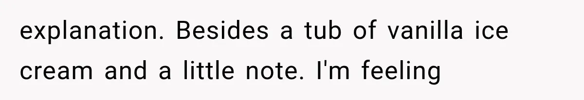 explanation. Besides a tub of vanilla ice cream and a little note. I'm feeling