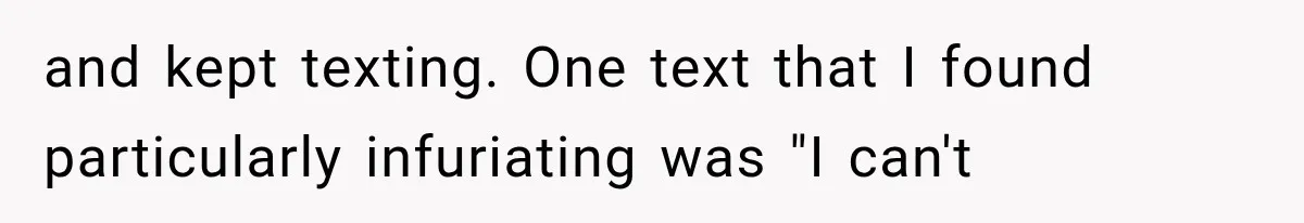 and kept texting. One text that I found particularly infuriating was "I can't