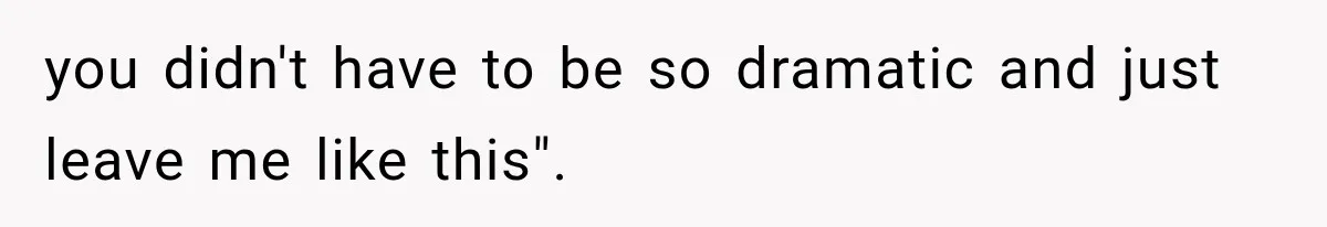 you didn't have to be so dramatic and just leave me like this".