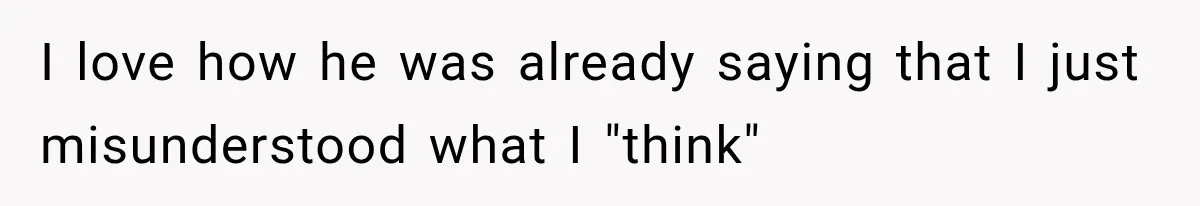 I love how he was already saying that I just misunderstood what I "think"