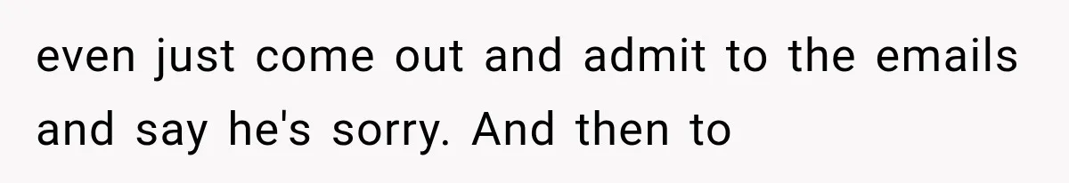 even just come out and admit to the emails and say he's sorry. And then to