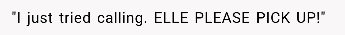 "I just tried calling. ELLE PLEASE PICK UP!"