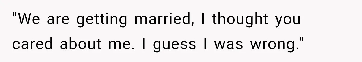 "We are getting married, I thought you cared about me. I guess I was wrong."