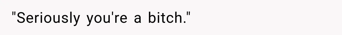 "Seriously you're a bitch."