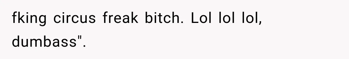 fking circus freak bitch. Lol lol lol, dumbass".