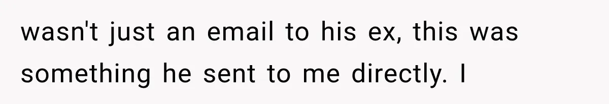 wasn't just an email to his ex, this was something he sent to me directly. I