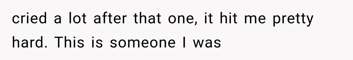 cried a lot after that one, it hit me pretty hard. This is someone I was
