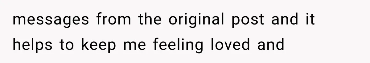 messages from the original post and it helps to keep me feeling loved and